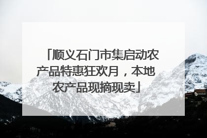 顺义石门市集启动农产品特惠狂欢月，本地农产品现摘现卖