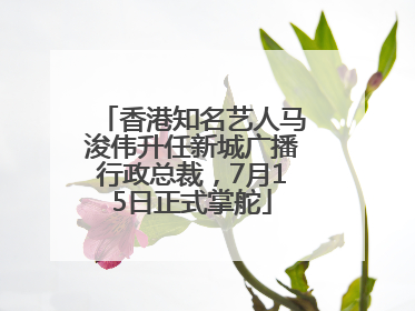 香港知名艺人马浚伟升任新城广播行政总裁，7月15日正式掌舵
