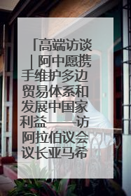 高端访谈｜阿中愿携手维护多边贸易体系和发展中国家利益——访阿拉伯议会议长亚马希