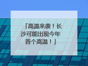 高温来袭！长沙可能出现今年首个高温！