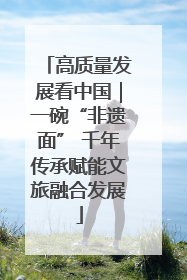 高质量发展看中国｜一碗“非遗面” 千年传承赋能文旅融合发展