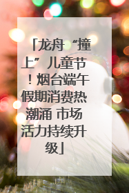 龙舟“撞上”儿童节！烟台端午假期消费热潮涌 市场活力持续升级