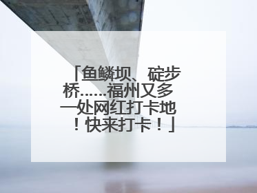 鱼鳞坝、碇步桥……福州又多一处网红打卡地！快来打卡！