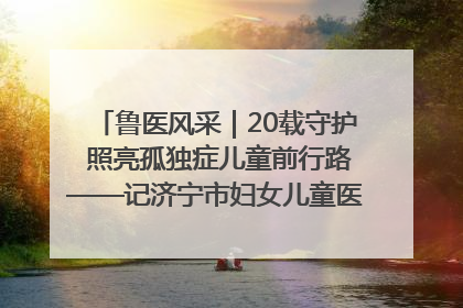 鲁医风采｜20载守护 照亮孤独症儿童前行路——记济宁市妇女儿童医院儿童康复中心主任、副主任技师赵淑珍