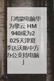 鸿蒙电脑华为擎云 HM940成为2025天津夏季达沃斯中方办公支持电脑
