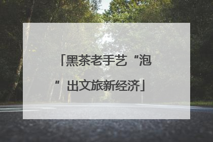 黑茶老手艺“泡”出文旅新经济