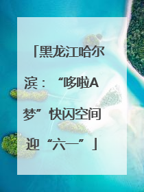 黑龙江哈尔滨：“哆啦A梦”快闪空间迎“六一”