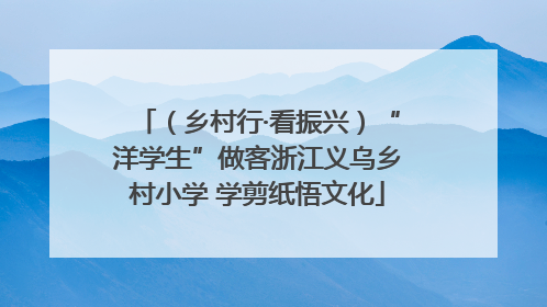 （乡村行·看振兴）“洋学生”做客浙江义乌乡村小学 学剪纸悟文化