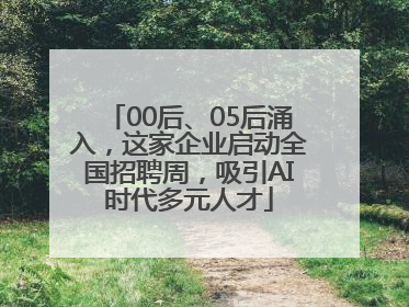 00后、05后涌入，这家企业启动全国招聘周，吸引AI时代多元人才