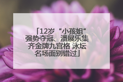 12岁“小孩姐”强势夺冠、潘展乐集齐金牌九宫格 泳坛名场面别错过
