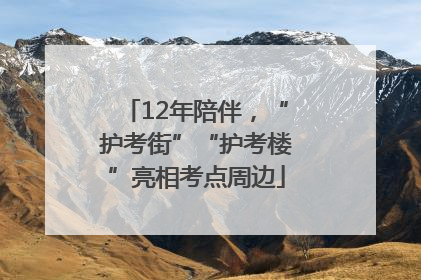 12年陪伴，“护考街”“护考楼”亮相考点周边