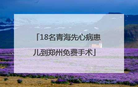 18名青海先心病患儿到郑州免费手术