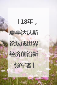 18年，夏季达沃斯论坛成世界经济前沿新领军者