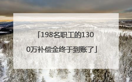 198名职工的1300万补偿金终于到账了