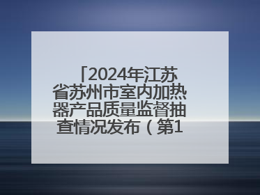 2024年江苏省苏州市室内加热器产品质量监督抽查情况发布（第103期）