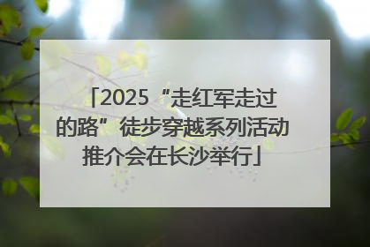 2025“走红军走过的路”徒步穿越系列活动推介会在长沙举行