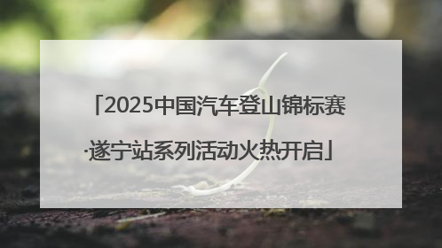 2025中国汽车登山锦标赛·遂宁站系列活动火热开启