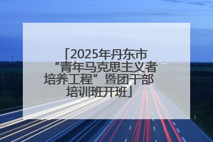 2025年丹东市“青年马克思主义者培养工程”暨团干部培训班开班
