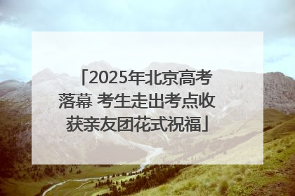 2025年北京高考落幕 考生走出考点收获亲友团花式祝福