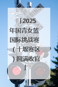 2025年国青女篮国际挑战赛（十堰赛区）圆满收官