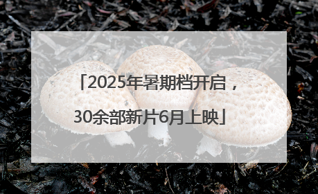 2025年暑期档开启，30余部新片6月上映