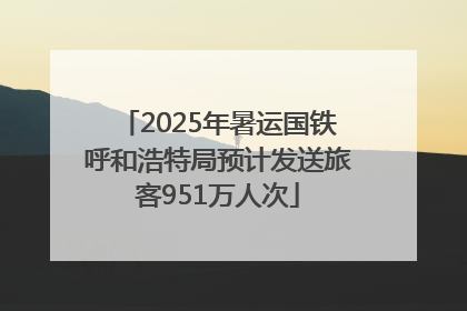 2025年暑运国铁呼和浩特局预计发送旅客951万人次