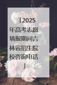 2025年高考志愿填报期间吉林省招生院校咨询电话
