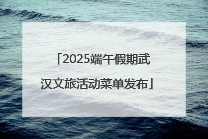 2025端午假期武汉文旅活动菜单发布