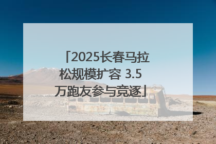 2025长春马拉松规模扩容 3.5万跑友参与竞逐