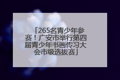 265名青少年参赛！广安市举行第四届青少年书画传习大会市级选拔赛
