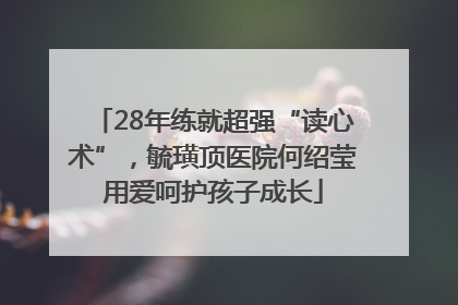 28年练就超强“读心术”，毓璜顶医院何绍莹用爱呵护孩子成长