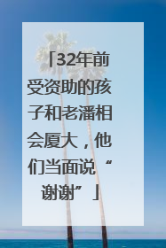 32年前受资助的孩子和老潘相会厦大，他们当面说“谢谢”