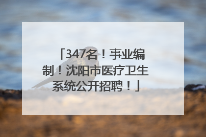 347名！事业编制！沈阳市医疗卫生系统公开招聘！