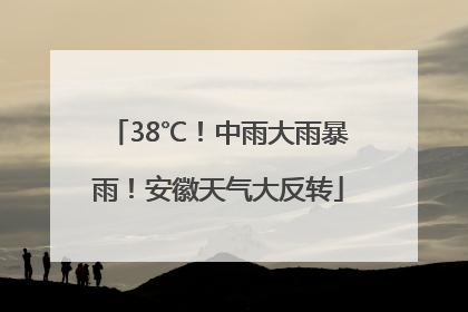 38℃！中雨大雨暴雨！安徽天气大反转