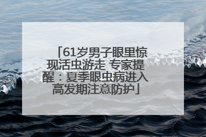 61岁男子眼里惊现活虫游走 专家提醒：夏季眼虫病进入高发期注意防护