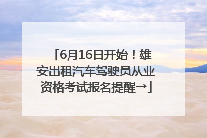 6月16日开始！雄安出租汽车驾驶员从业资格考试报名提醒→