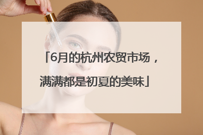 6月的杭州农贸市场，满满都是初夏的美味