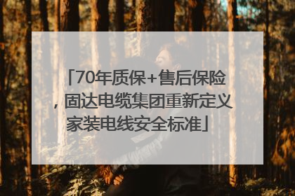 70年质保+售后保险，固达电缆集团重新定义家装电线安全标准