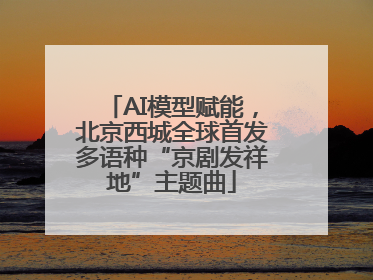 AI模型赋能，北京西城全球首发多语种“京剧发祥地”主题曲