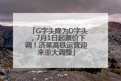 G字头降为D字头，7月1日起票价下调！济莱高铁运营迎来重大调整