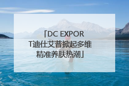 DC EXPORT迪仕艾普掀起多维精准养肤热潮