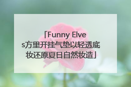 Funny Elves方里开挂气垫以轻透底妆还原夏日自然妆造