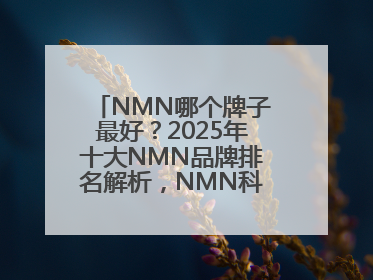 NMN哪个牌子最好？2025年十大NMN品牌排名解析，NMN科学选择指南