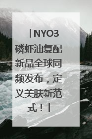 NYO3磷虾油复配新品全球同频发布，定义美肤新范式！
